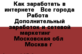 Как заработать в интернете - Все города Работа » Дополнительный заработок и сетевой маркетинг   . Московская обл.,Москва г.